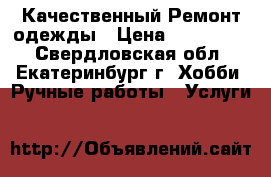  Качественный Ремонт одежды › Цена ­ 300-2000 - Свердловская обл., Екатеринбург г. Хобби. Ручные работы » Услуги   